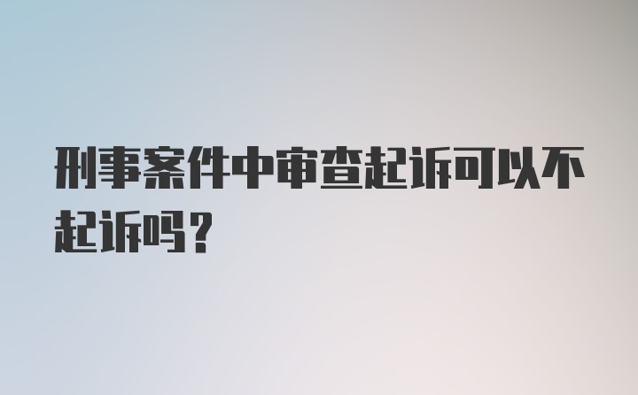 刑事案件中审查起诉可以不起诉吗？