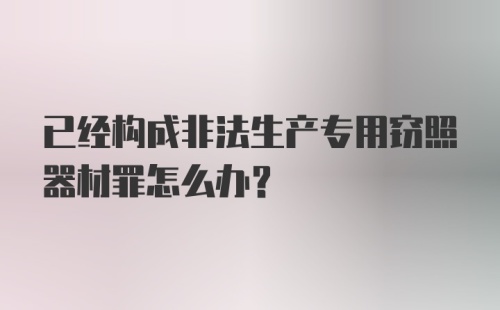 已经构成非法生产专用窃照器材罪怎么办？