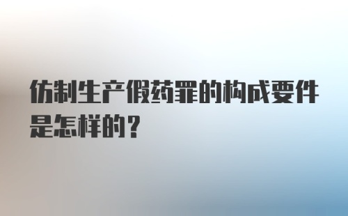 仿制生产假药罪的构成要件是怎样的?