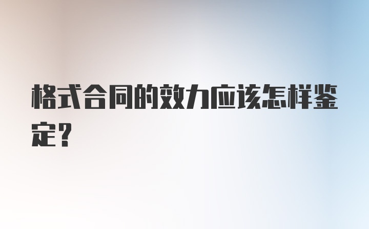 格式合同的效力应该怎样鉴定？