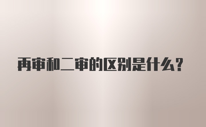 再审和二审的区别是什么？