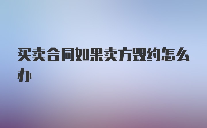 买卖合同如果卖方毁约怎么办