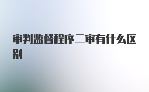 审判监督程序二审有什么区别