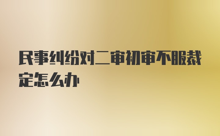 民事纠纷对二审初审不服裁定怎么办