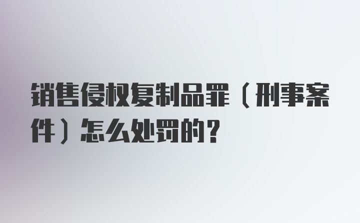 销售侵权复制品罪（刑事案件）怎么处罚的？