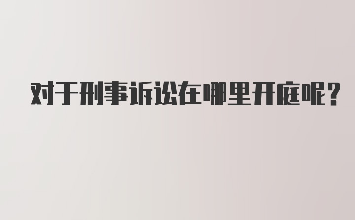 对于刑事诉讼在哪里开庭呢？