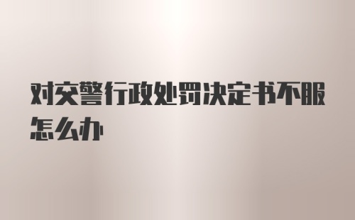 对交警行政处罚决定书不服怎么办