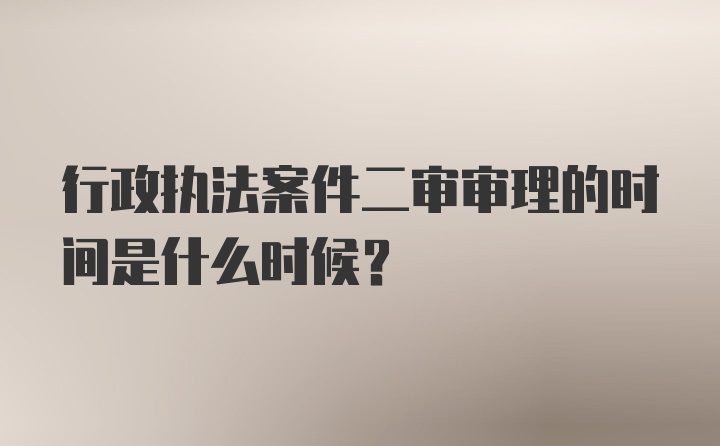 行政执法案件二审审理的时间是什么时候？