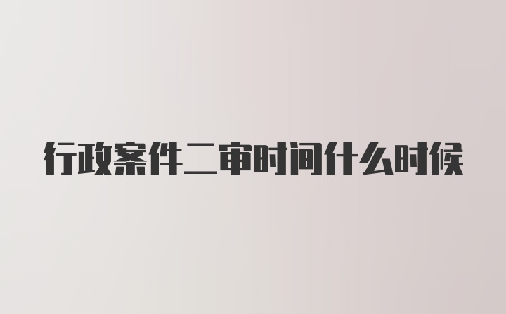 行政案件二审时间什么时候