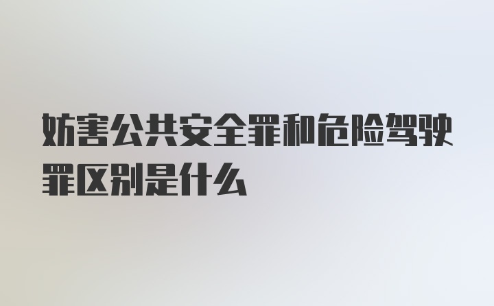 妨害公共安全罪和危险驾驶罪区别是什么