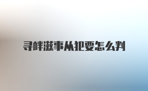 寻衅滋事从犯要怎么判