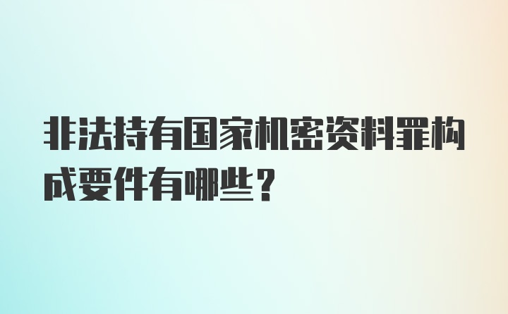 非法持有国家机密资料罪构成要件有哪些？