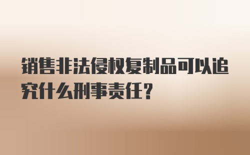 销售非法侵权复制品可以追究什么刑事责任？