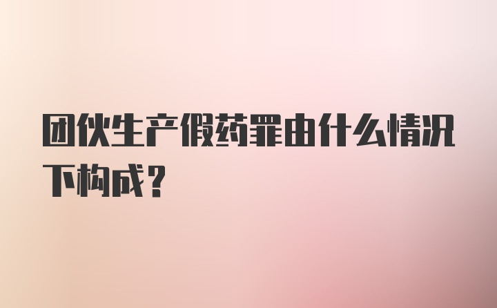 团伙生产假药罪由什么情况下构成？