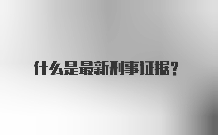 什么是最新刑事证据？