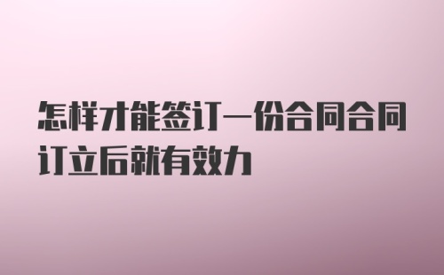 怎样才能签订一份合同合同订立后就有效力