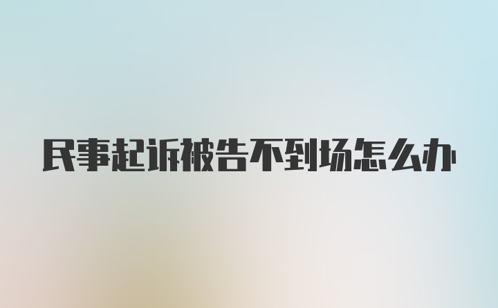 民事起诉被告不到场怎么办