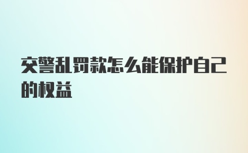 交警乱罚款怎么能保护自己的权益