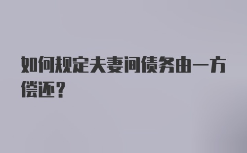 如何规定夫妻间债务由一方偿还？