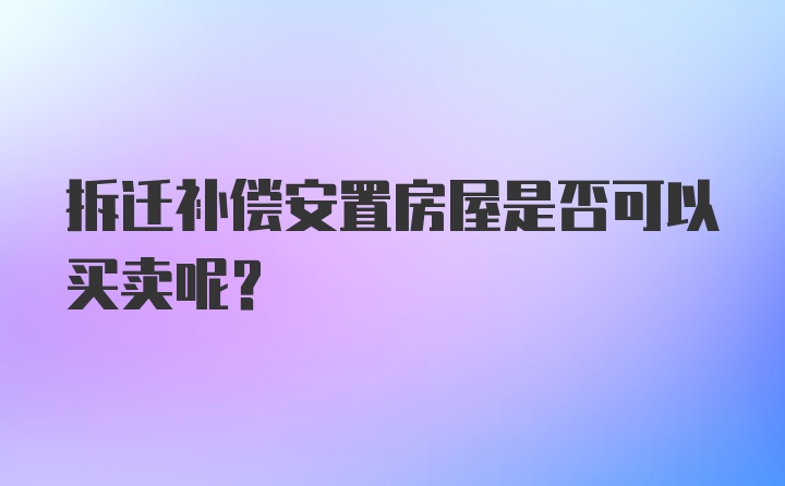 拆迁补偿安置房屋是否可以买卖呢？