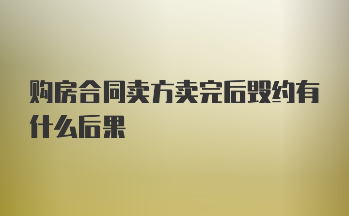 购房合同卖方卖完后毁约有什么后果