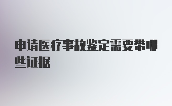 申请医疗事故鉴定需要带哪些证据