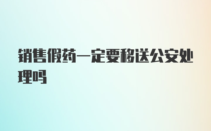 销售假药一定要移送公安处理吗