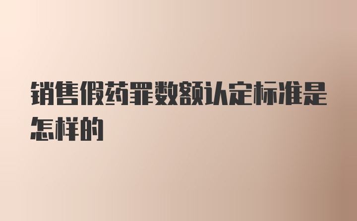 销售假药罪数额认定标准是怎样的