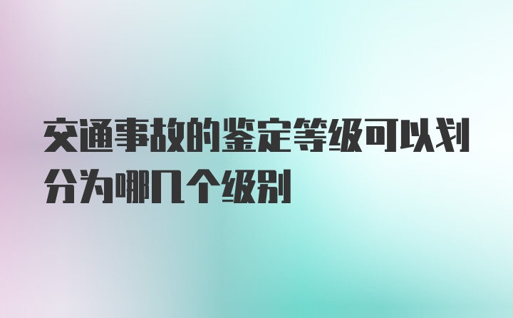 交通事故的鉴定等级可以划分为哪几个级别