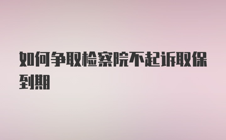 如何争取检察院不起诉取保到期