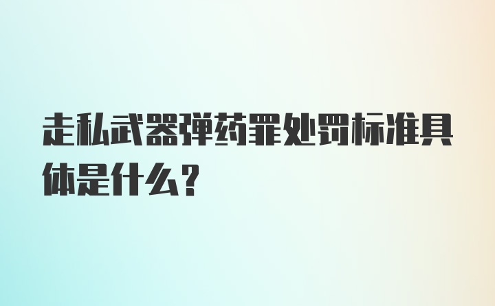 走私武器弹药罪处罚标准具体是什么?