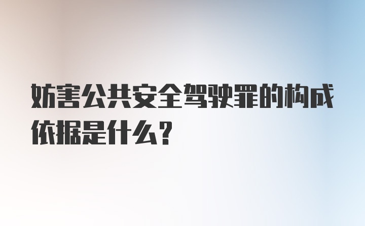 妨害公共安全驾驶罪的构成依据是什么？