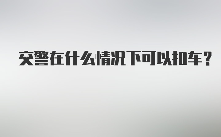 交警在什么情况下可以扣车？