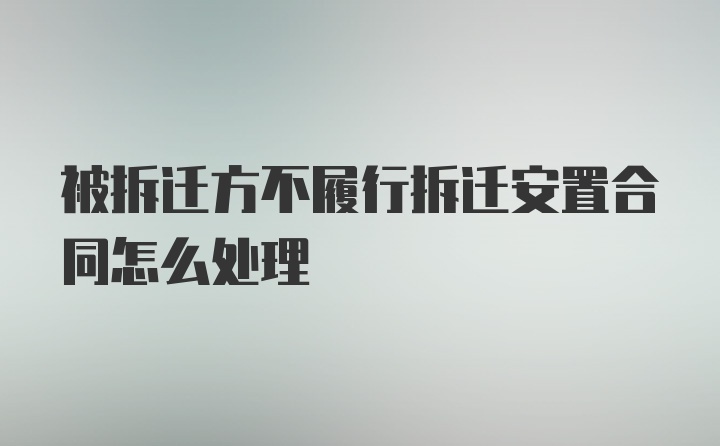 被拆迁方不履行拆迁安置合同怎么处理