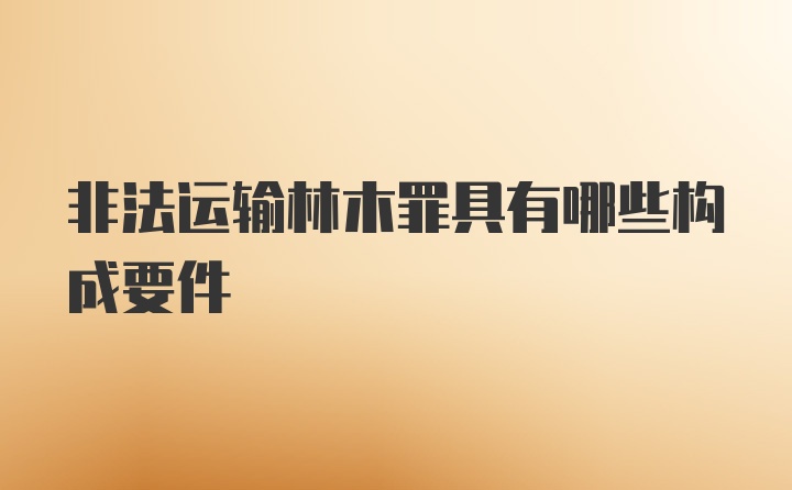 非法运输林木罪具有哪些构成要件