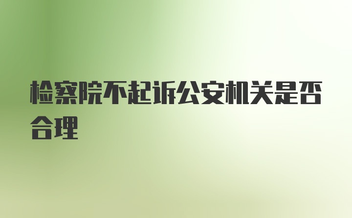 检察院不起诉公安机关是否合理