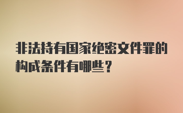 非法持有国家绝密文件罪的构成条件有哪些?