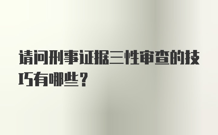 请问刑事证据三性审查的技巧有哪些？