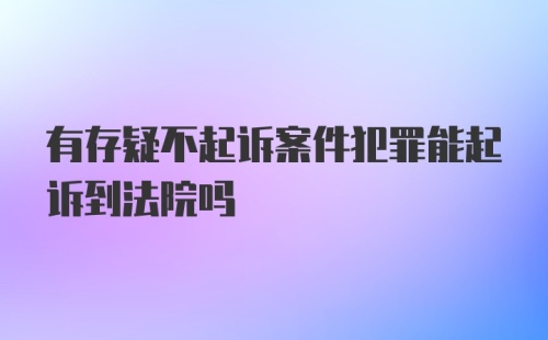 有存疑不起诉案件犯罪能起诉到法院吗