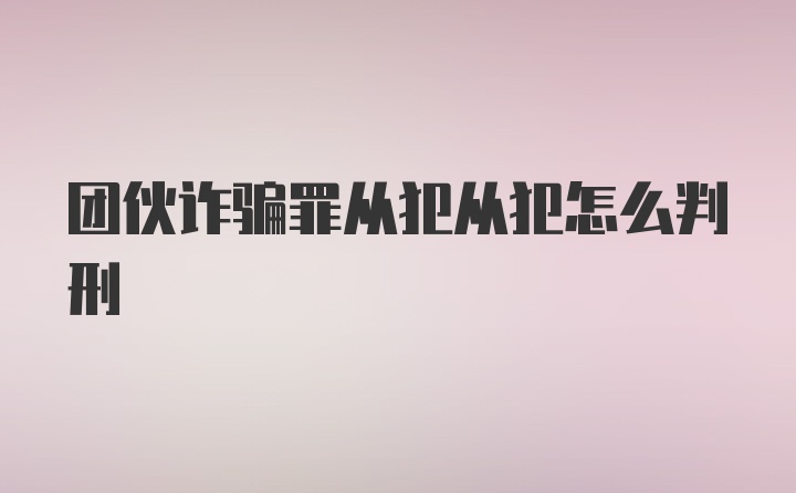 团伙诈骗罪从犯从犯怎么判刑