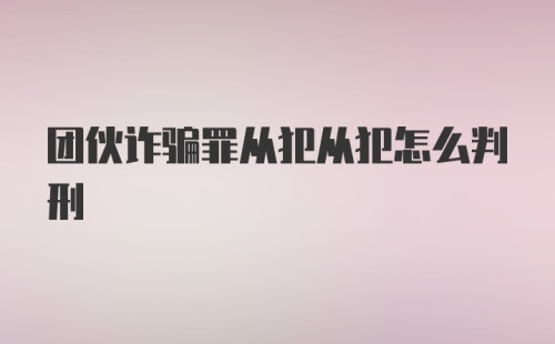 团伙诈骗罪从犯从犯怎么判刑