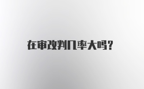 在审改判几率大吗？