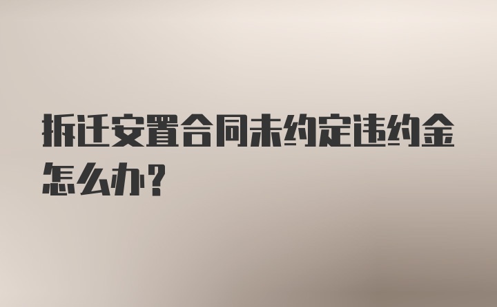 拆迁安置合同未约定违约金怎么办?