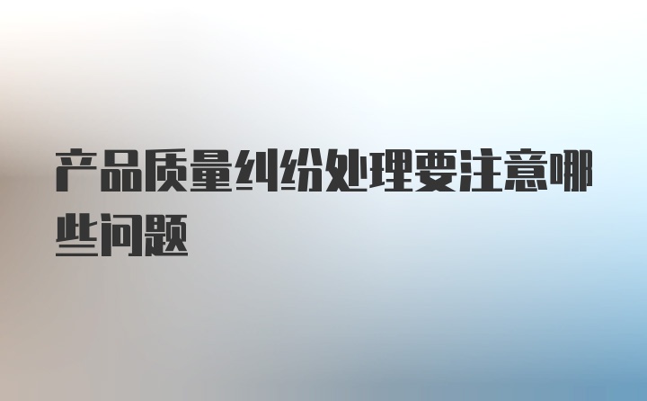 产品质量纠纷处理要注意哪些问题