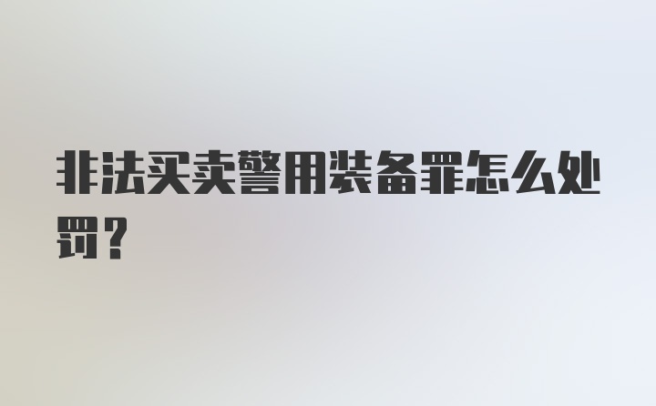 非法买卖警用装备罪怎么处罚？