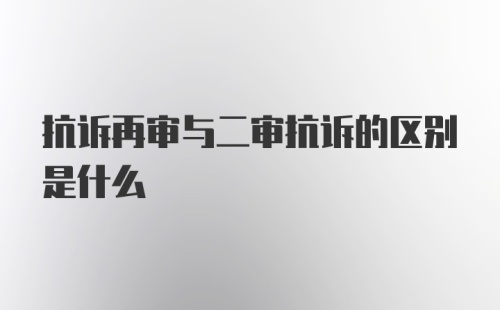 抗诉再审与二审抗诉的区别是什么