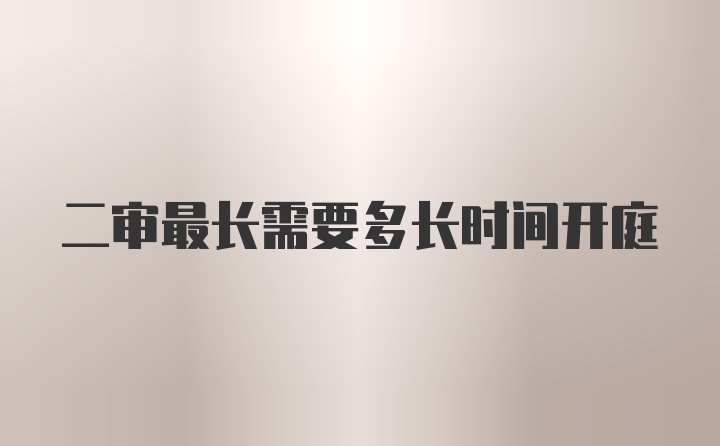 二审最长需要多长时间开庭