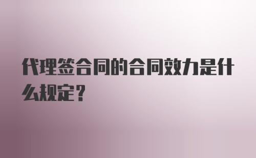 代理签合同的合同效力是什么规定？