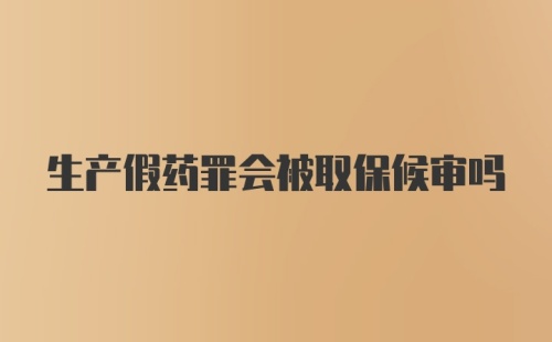 生产假药罪会被取保候审吗