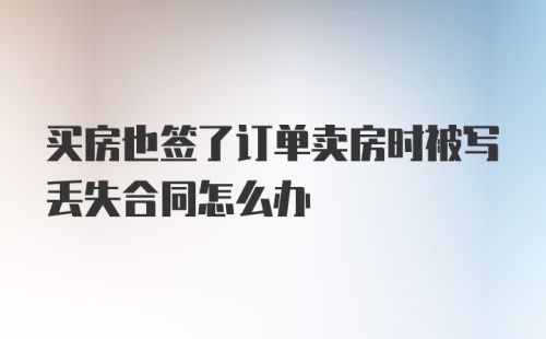 买房也签了订单卖房时被写丢失合同怎么办